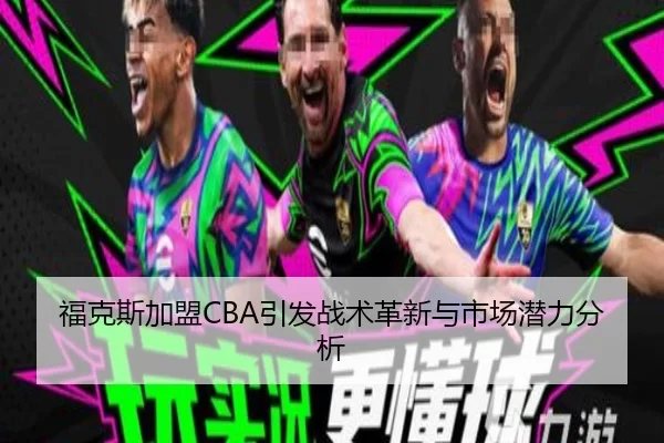 福克斯加盟CBA引发战术革新与市场潜力分析
