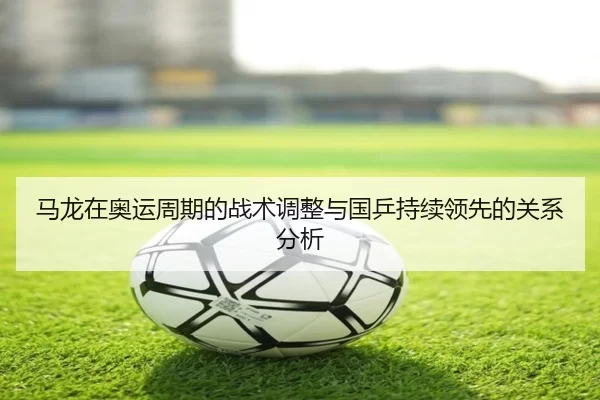 马龙在奥运周期的战术调整与国乒持续领先的关系分析